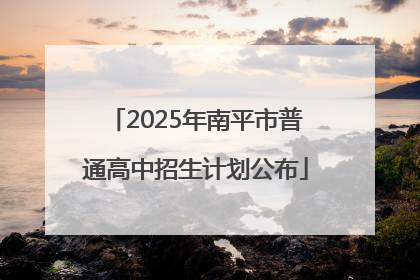 2025年南平市普通高中招生计划公布