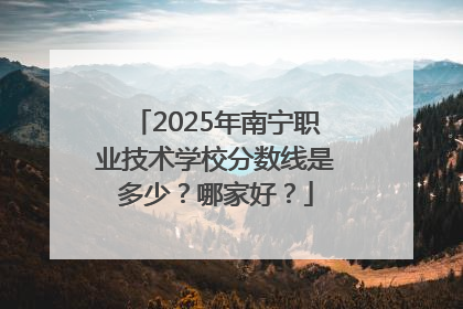 2025年南宁职业技术学校分数线是多少？哪家好？