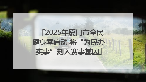 2025年厦门市全民健身季启动 将“为民办实事”刻入赛事基因