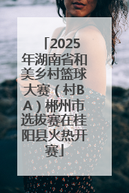 2025年湖南省和美乡村篮球大赛（村BA）郴州市选拔赛在桂阳县火热开赛