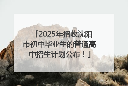2025年招收沈阳市初中毕业生的普通高中招生计划公布！