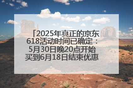 2025年真正的京东618活动时间已确定：5月30日晚20点开始买到6月18日结束优惠力度最大最便宜！