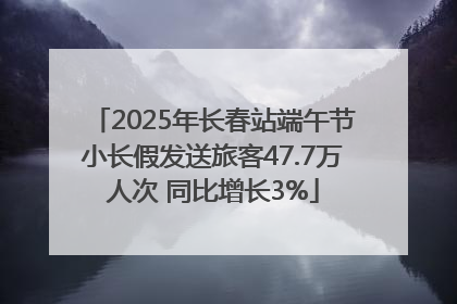 2025年长春站端午节小长假发送旅客47.7万人次 同比增长3%