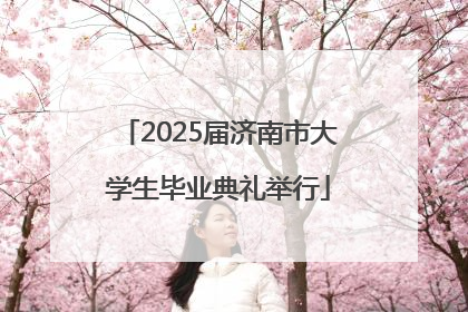 2025届济南市大学生毕业典礼举行