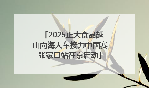 2025正大食品越山向海人车接力中国赛张家口站在京启动