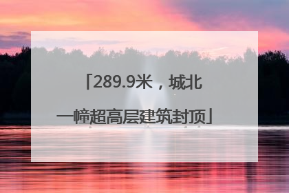 289.9米，城北一幢超高层建筑封顶