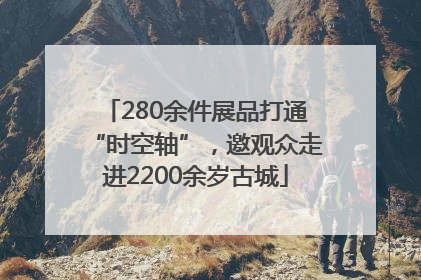 280余件展品打通“时空轴”，邀观众走进2200余岁古城