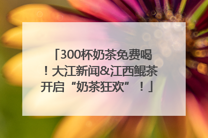 300杯奶茶免费喝！大江新闻&江西鲲茶开启“奶茶狂欢”！