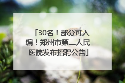 30名！部分可入编！郑州市第二人民医院发布招聘公告