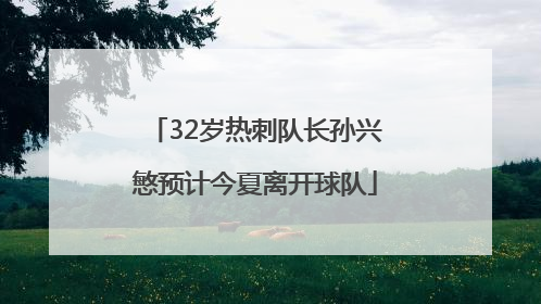 32岁热刺队长孙兴慜预计今夏离开球队