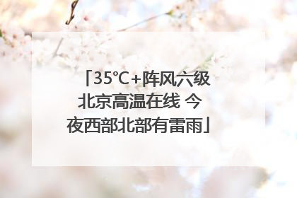 35℃+阵风六级 北京高温在线 今夜西部北部有雷雨