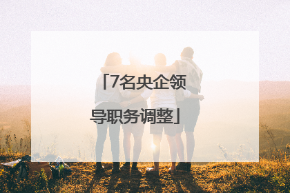 7名央企领导职务调整