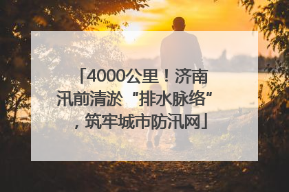 4000公里！济南汛前清淤“排水脉络”，筑牢城市防汛网