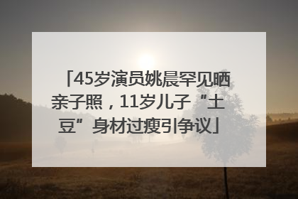 45岁演员姚晨罕见晒亲子照，11岁儿子“土豆”身材过瘦引争议