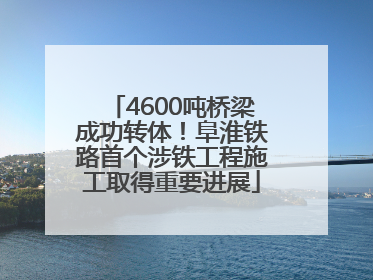 4600吨桥梁成功转体！阜淮铁路首个涉铁工程施工取得重要进展