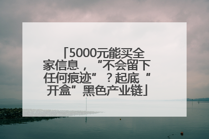 5000元能买全家信息，“不会留下任何痕迹”？起底“开盒”黑色产业链