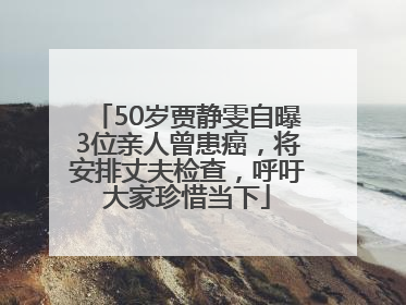 50岁贾静雯自曝3位亲人曾患癌，将安排丈夫检查，呼吁大家珍惜当下