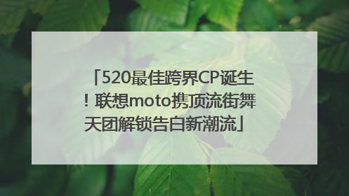 520最佳跨界CP诞生！联想moto携顶流街舞天团解锁告白新潮流