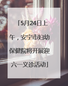 5月24日上午，安宁市妇幼保健院将开展迎六一义诊活动