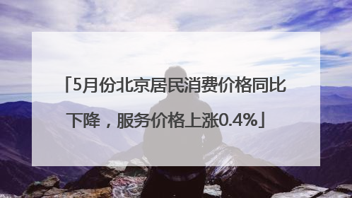 5月份北京居民消费价格同比下降，服务价格上涨0.4%