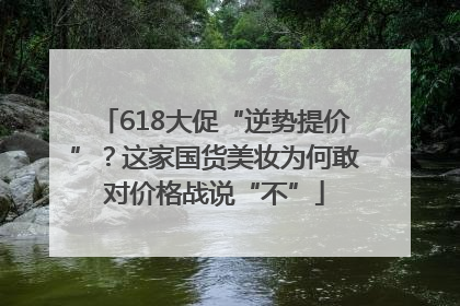 618大促“逆势提价”？这家国货美妆为何敢对价格战说“不”