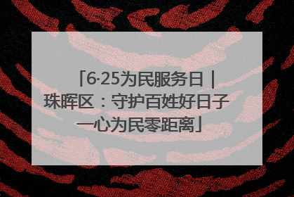 6·25为民服务日｜珠晖区：守护百姓好日子 一心为民零距离