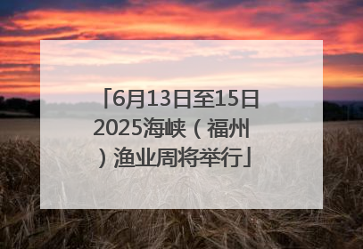 6月13日至15日 2025海峡（福州）渔业周将举行