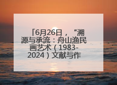 6月26日，“溯源与承流：舟山渔民画艺术（1983-2024）文献与作品展”即将开展