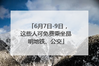 6月7日-9日，这些人可免费乘坐昆明地铁、公交