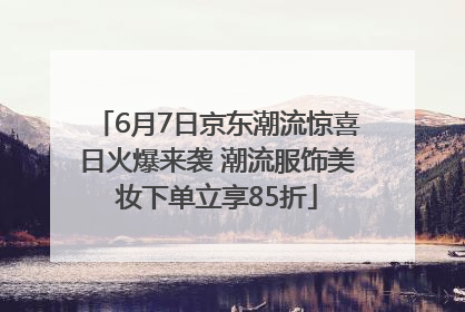 6月7日京东潮流惊喜日火爆来袭 潮流服饰美妆下单立享85折