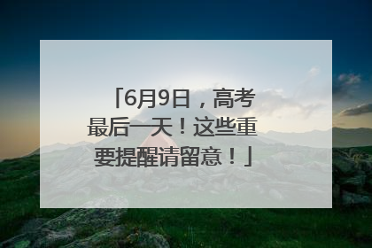 6月9日，高考最后一天！这些重要提醒请留意！