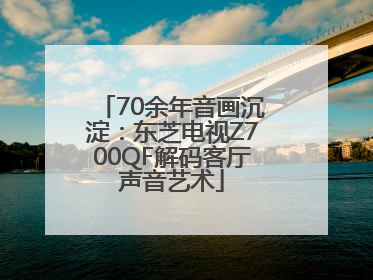 70余年音画沉淀：东芝电视Z700QF解码客厅声音艺术