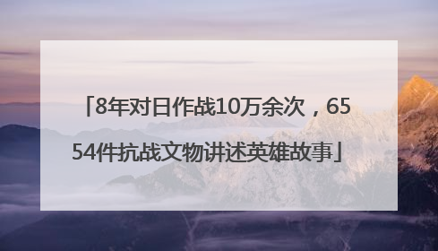 8年对日作战10万余次，6554件抗战文物讲述英雄故事