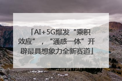AI+5G爆发“乘积效应”，“通感一体”开辟最具想象力全新赛道