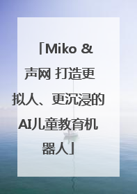 Miko & 声网 打造更拟人、更沉浸的AI儿童教育机器人