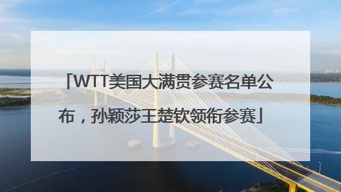 WTT美国大满贯参赛名单公布，孙颖莎王楚钦领衔参赛
