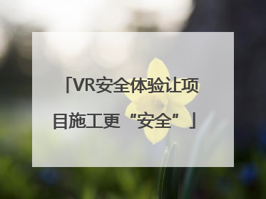 VR安全体验让项目施工更“安全”
